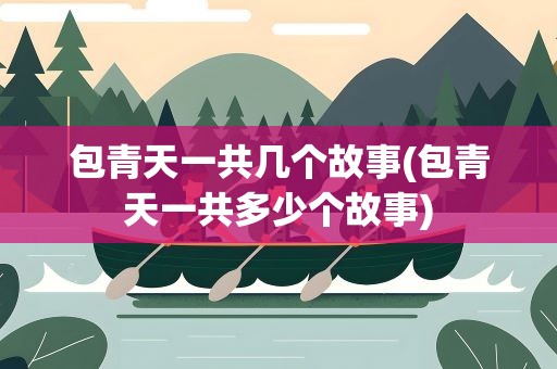 包青天一共几个故事(包青天一共多少个故事)