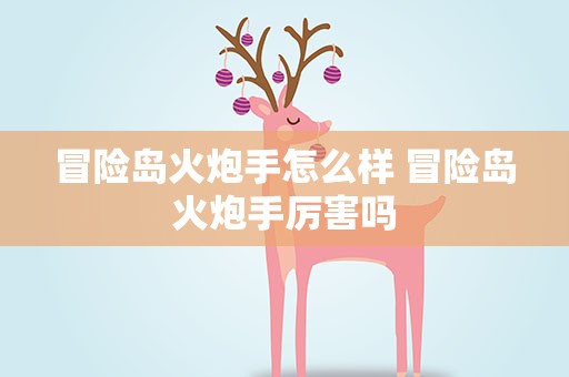 冒险岛火炮手怎么样 冒险岛火炮手厉害吗