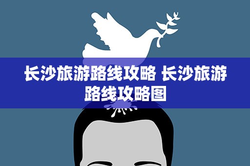 长沙旅游路线攻略 长沙旅游路线攻略图