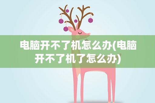 电脑开不了机怎么办(电脑开不了机了怎么办)