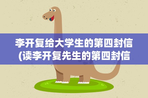 李开复给大学生的第四封信(读李开复先生的第四封信有感)