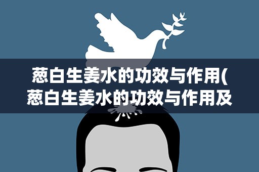葱白生姜水的功效与作用(葱白生姜水的功效与作用及禁忌)