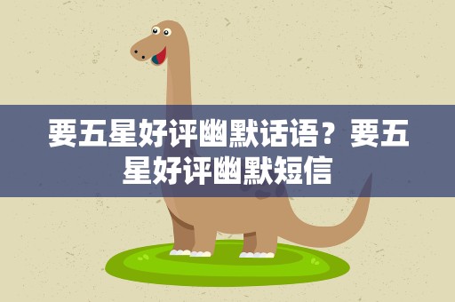 要五星好评幽默话语？要五星好评幽默短信