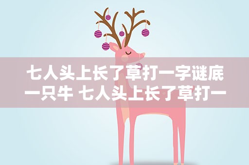 七人头上长了草打一字谜底一只牛 七人头上长了草打一字猜字谜答案