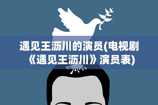 遇见王沥川的演员(电视剧《遇见王沥川》演员表)