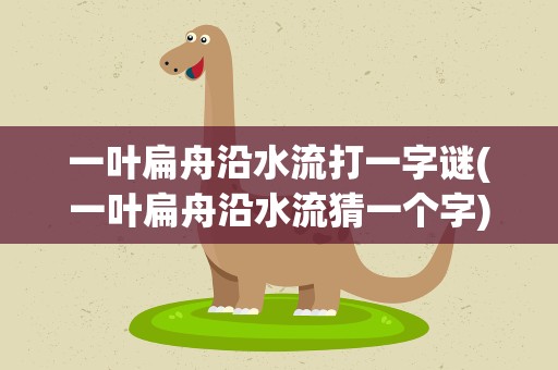 一叶扁舟沿水流打一字谜(一叶扁舟沿水流猜一个字)