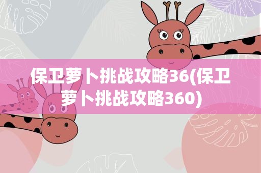 保卫萝卜挑战攻略36(保卫萝卜挑战攻略360)