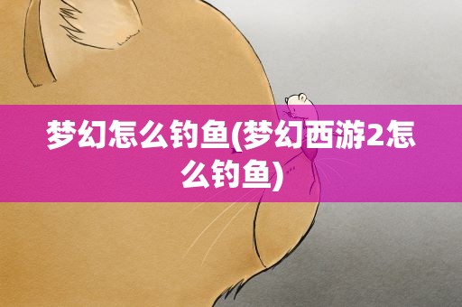 梦幻怎么钓鱼(梦幻西游2怎么钓鱼)