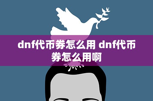 dnf代币券怎么用 dnf代币券怎么用啊
