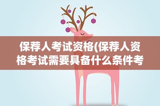保荐人考试资格(保荐人资格考试需要具备什么条件考试科目有哪些)