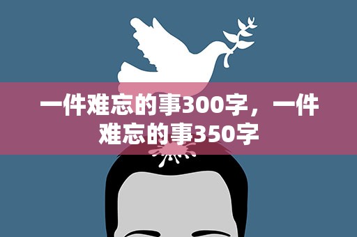 一件难忘的事300字，一件难忘的事350字