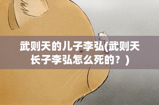 武则天的儿子李弘(武则天长子李弘怎么死的﹖)