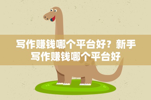 写作赚钱哪个平台好？新手写作赚钱哪个平台好