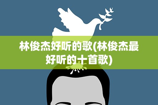 林俊杰好听的歌(林俊杰最好听的十首歌)