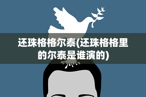 还珠格格尔泰(还珠格格里的尔泰是谁演的)