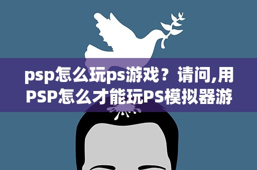psp怎么玩ps游戏？请问,用PSP怎么才能玩PS模拟器游戏啊