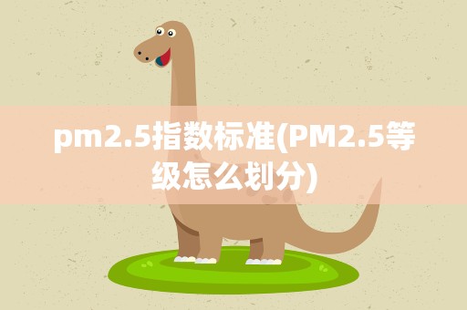 pm2.5指数标准(PM2.5等级怎么划分)