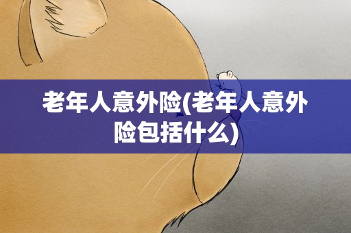 老年人意外险(老年人意外险包括什么)
