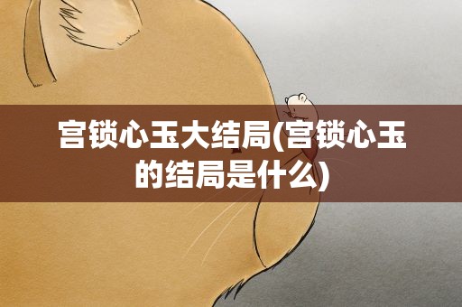 宫锁心玉大结局(宫锁心玉的结局是什么)