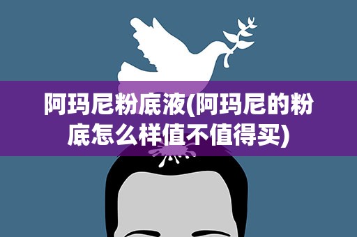 阿玛尼粉底液(阿玛尼的粉底怎么样值不值得买)