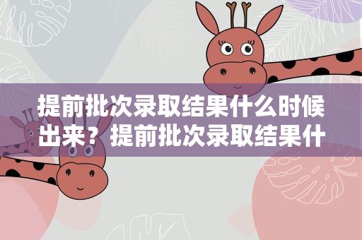 提前批次录取结果什么时候出来？提前批次录取结果什么时候出来啊