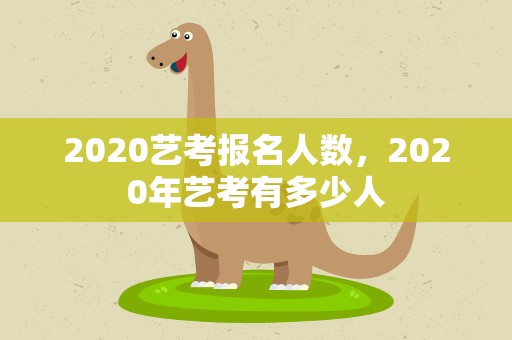 2020艺考报名人数，2020年艺考有多少人