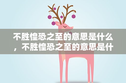 不胜惶恐之至的意思是什么，不胜惶恐之至的意思是什么呢