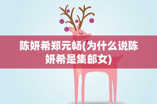 陈妍希郑元畅(为什么说陈妍希是集邮女)