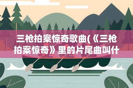 三枪拍案惊奇歌曲(《三枪拍案惊奇》里的片尾曲叫什么小沈阳主唱的)