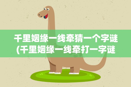 千里姻缘一线牵猜一个字谜(千里姻缘一线牵打一字谜)