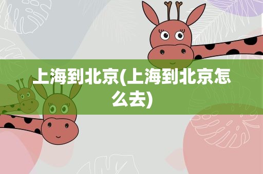 上海到北京(上海到北京怎么去)