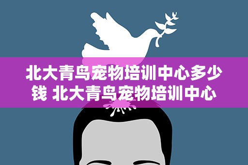 北大青鸟宠物培训中心多少钱 北大青鸟宠物培训中心多少钱一个