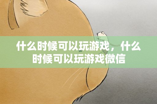 什么时候可以玩游戏，什么时候可以玩游戏微信