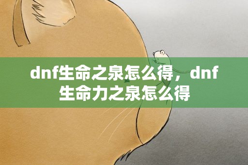 dnf生命之泉怎么得，dnf生命力之泉怎么得