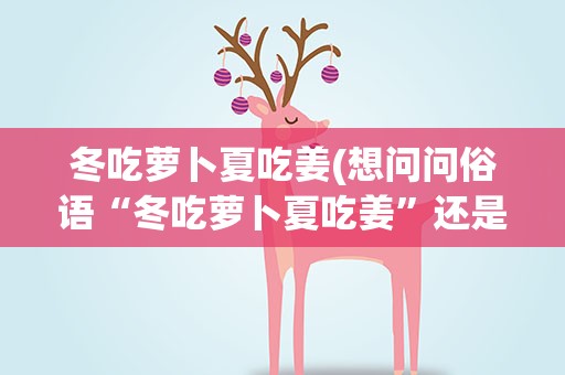 冬吃萝卜夏吃姜(想问问俗语“冬吃萝卜夏吃姜”还是“冬吃姜夏吃蒜”)