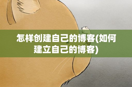 怎样创建自己的博客(如何建立自己的博客)