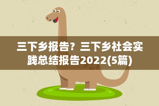 三下乡报告？三下乡社会实践总结报告2022(5篇)