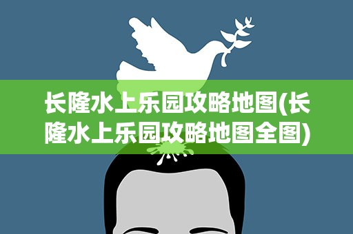 长隆水上乐园攻略地图(长隆水上乐园攻略地图全图)