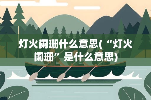 灯火阑珊什么意思(“灯火阑珊”是什么意思)