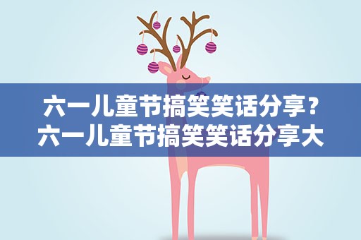 六一儿童节搞笑笑话分享？六一儿童节搞笑笑话分享大全