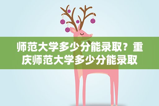师范大学多少分能录取？重庆师范大学多少分能录取