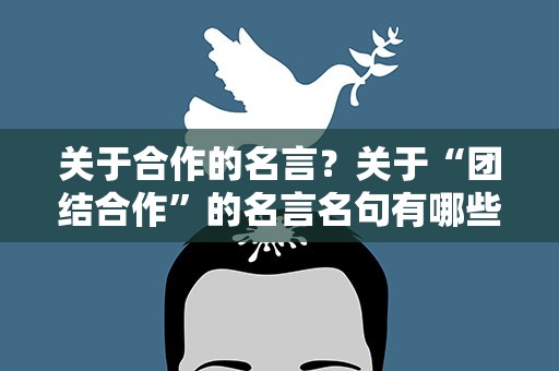 关于合作的名言？关于“团结合作”的名言名句有哪些