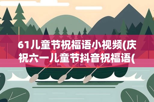 61儿童节祝福语小视频(庆祝六一儿童节抖音祝福语(最火60句))