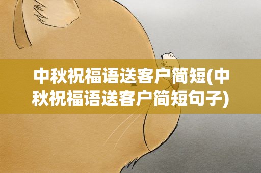 中秋祝福语送客户简短(中秋祝福语送客户简短句子)