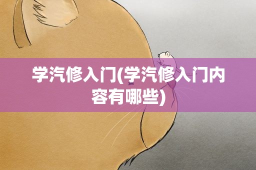 学汽修入门(学汽修入门内容有哪些)