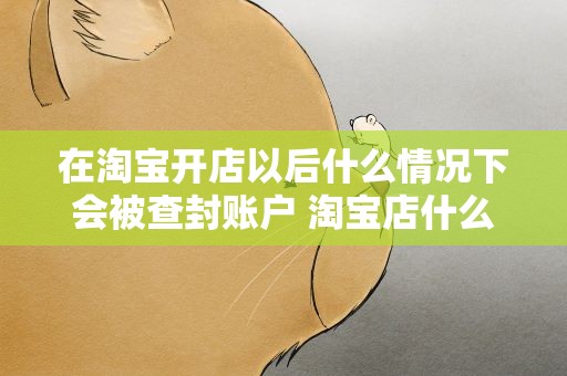 在淘宝开店以后什么情况下会被查封账户 淘宝店什么情况下会被永久封掉