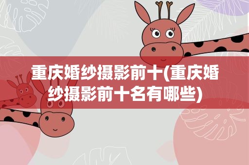 重庆婚纱摄影前十(重庆婚纱摄影前十名有哪些)