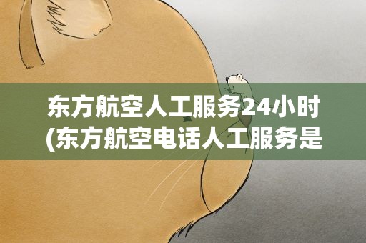 东方航空人工服务24小时(东方航空电话人工服务是24小时吗)