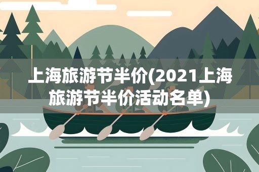 上海旅游节半价(2021上海旅游节半价活动名单)