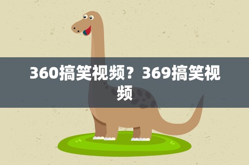 360搞笑视频？369搞笑视频